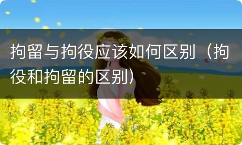 拘留与拘役应该如何区别（拘役和拘留的区别）
