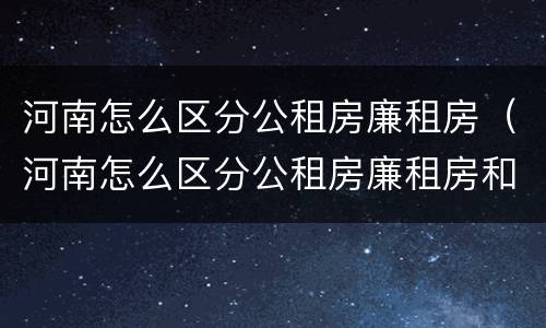 河南怎么区分公租房廉租房（河南怎么区分公租房廉租房和商品房）