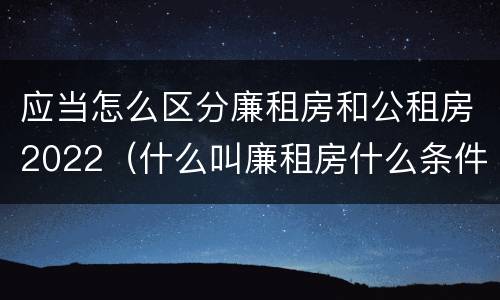 应当怎么区分廉租房和公租房2022（什么叫廉租房什么条件什么叫公租房）
