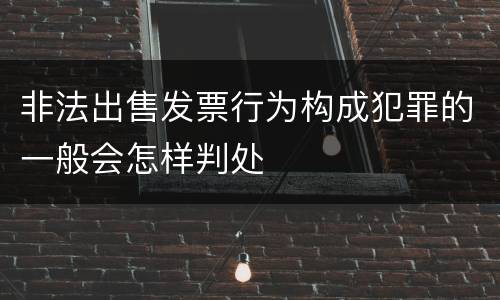 非法出售发票行为构成犯罪的一般会怎样判处