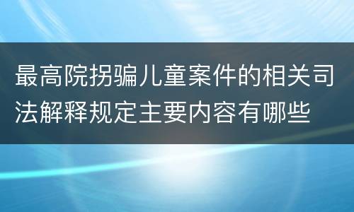 最高院拐骗儿童案件的相关司法解释规定主要内容有哪些