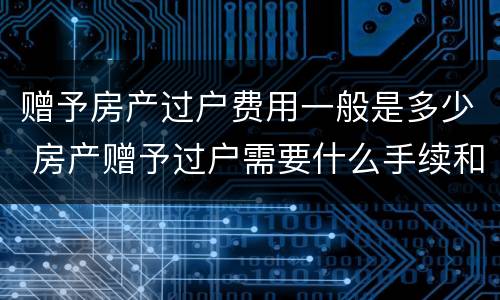 赠予房产过户费用一般是多少 房产赠予过户需要什么手续和费用标准