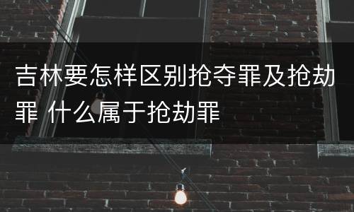 吉林要怎样区别抢夺罪及抢劫罪 什么属于抢劫罪