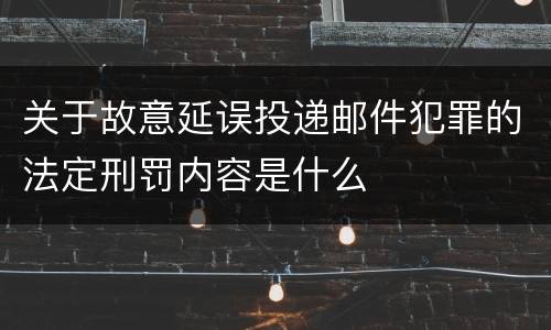 关于故意延误投递邮件犯罪的法定刑罚内容是什么