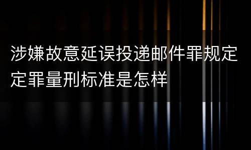 涉嫌故意延误投递邮件罪规定定罪量刑标准是怎样