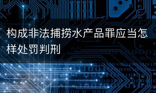 构成非法捕捞水产品罪应当怎样处罚判刑