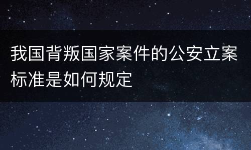 我国背叛国家案件的公安立案标准是如何规定