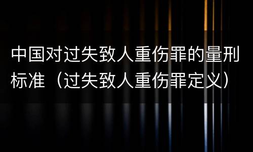 中国对过失致人重伤罪的量刑标准（过失致人重伤罪定义）
