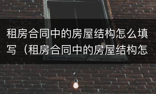 租房合同中的房屋结构怎么填写（租房合同中的房屋结构怎么填写才正确）