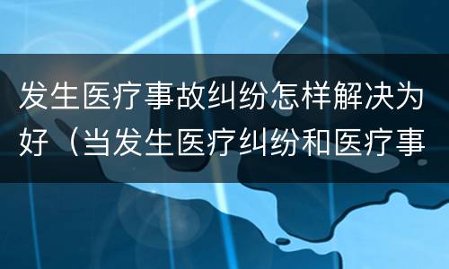 发生医疗事故纠纷怎样解决为好（当发生医疗纠纷和医疗事故时你如何做）