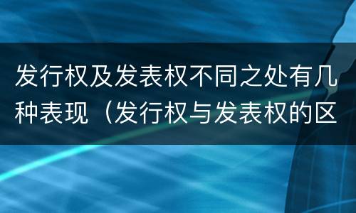 发行权及发表权不同之处有几种表现（发行权与发表权的区别）