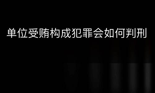 单位受贿构成犯罪会如何判刑