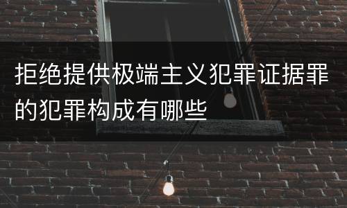 拒绝提供极端主义犯罪证据罪的犯罪构成有哪些