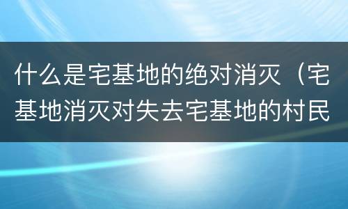 什么是宅基地的绝对消灭（宅基地消灭对失去宅基地的村民）