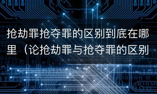 抢劫罪抢夺罪的区别到底在哪里（论抢劫罪与抢夺罪的区别）