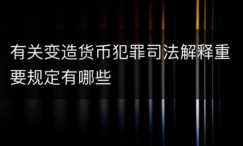 有关变造货币犯罪司法解释重要规定有哪些