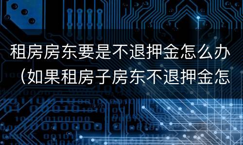 租房房东要是不退押金怎么办（如果租房子房东不退押金怎么办）