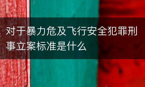 对于暴力危及飞行安全犯罪刑事立案标准是什么