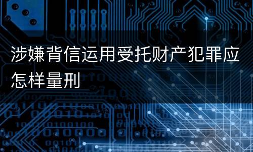 涉嫌背信运用受托财产犯罪应怎样量刑