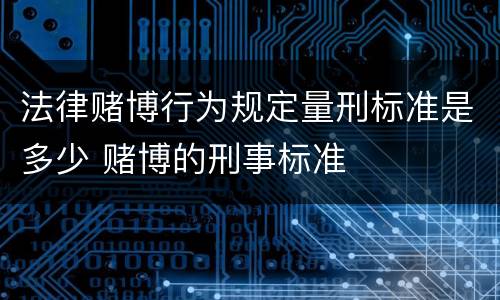 法律赌博行为规定量刑标准是多少 赌博的刑事标准
