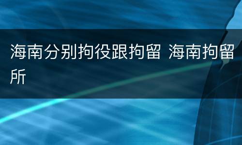 海南分别拘役跟拘留 海南拘留所