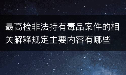 最高检非法持有毒品案件的相关解释规定主要内容有哪些