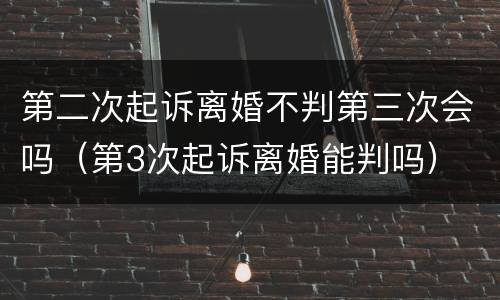第二次起诉离婚不判第三次会吗（第3次起诉离婚能判吗）