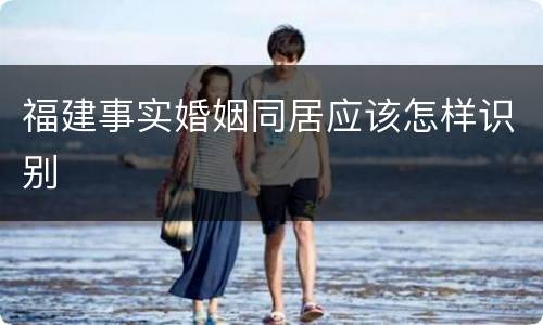 福建事实婚姻同居应该怎样识别