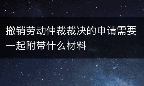 撤销劳动仲裁裁决的申请需要一起附带什么材料