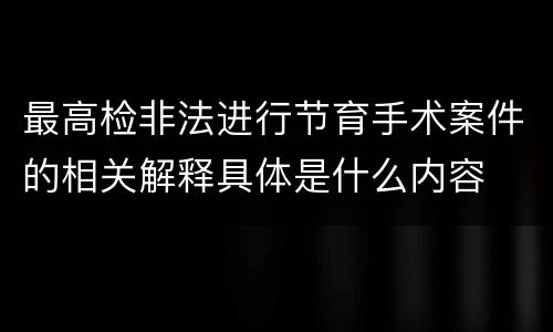 最高检非法进行节育手术案件的相关解释具体是什么内容