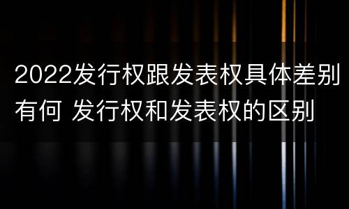 2022发行权跟发表权具体差别有何 发行权和发表权的区别
