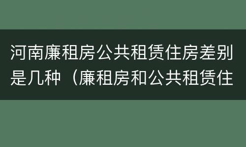 河南廉租房公共租赁住房差别是几种（廉租房和公共租赁住房的区别）
