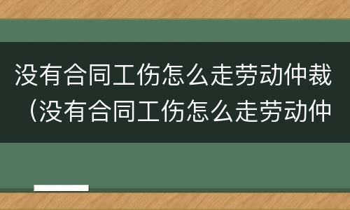 没有合同工伤怎么走劳动仲裁（没有合同工伤怎么走劳动仲裁流程）