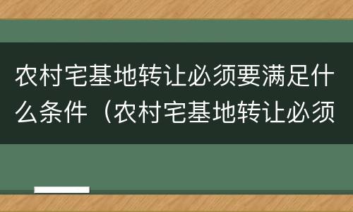 农村宅基地转让必须要满足什么条件（农村宅基地转让必须要满足什么条件才能转让）
