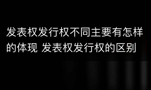 发表权发行权不同主要有怎样的体现 发表权发行权的区别