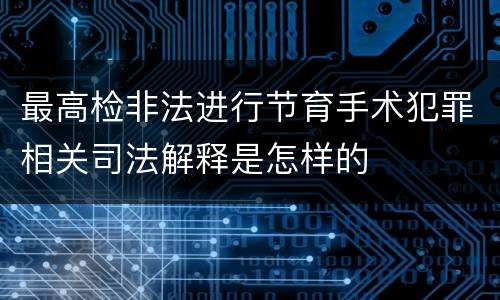 最高检非法进行节育手术犯罪相关司法解释是怎样的
