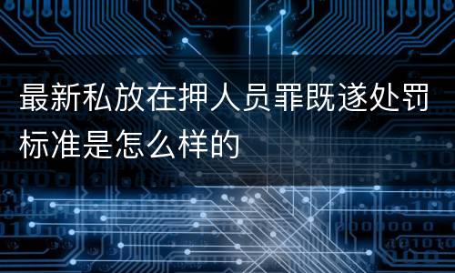 最新私放在押人员罪既遂处罚标准是怎么样的