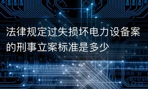 法律规定过失损坏电力设备案的刑事立案标准是多少