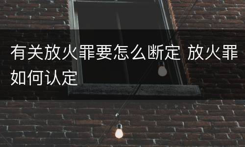 有关放火罪要怎么断定 放火罪如何认定