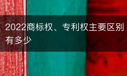 2022商标权、专利权主要区别有多少