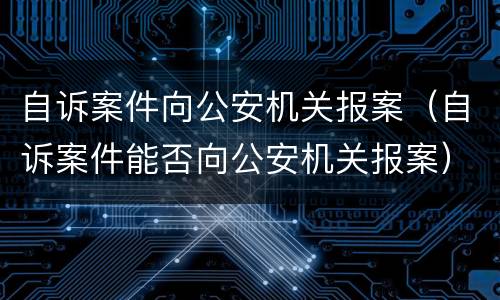 自诉案件向公安机关报案（自诉案件能否向公安机关报案）