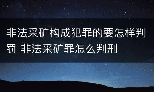非法采矿构成犯罪的要怎样判罚 非法采矿罪怎么判刑