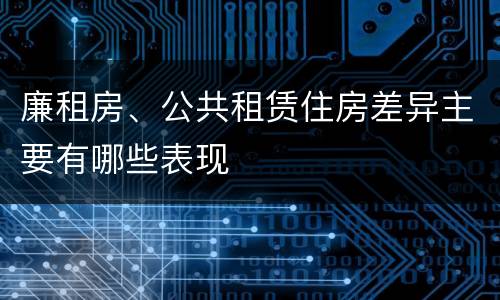 廉租房、公共租赁住房差异主要有哪些表现