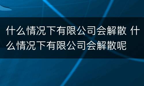 什么情况下有限公司会解散 什么情况下有限公司会解散呢