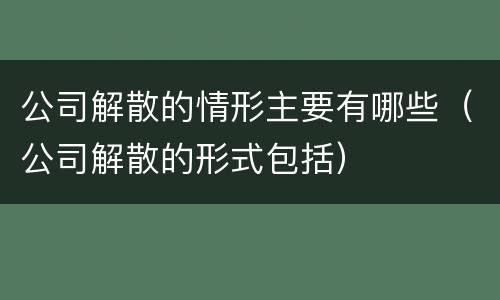 公司解散的情形主要有哪些（公司解散的形式包括）