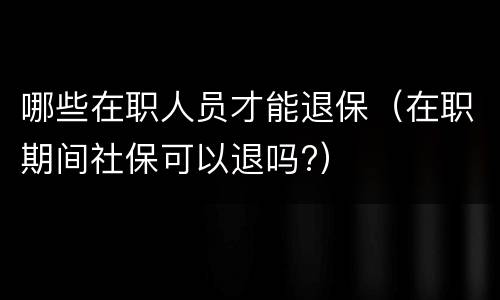 哪些在职人员才能退保（在职期间社保可以退吗?）