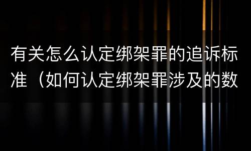 有关怎么认定绑架罪的追诉标准（如何认定绑架罪涉及的数罪问题）