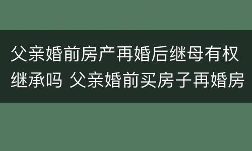 父亲婚前房产再婚后继母有权继承吗 父亲婚前买房子再婚房子的继承人