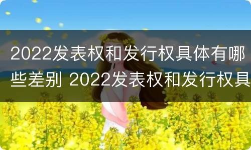 2022发表权和发行权具体有哪些差别 2022发表权和发行权具体有哪些差别呢