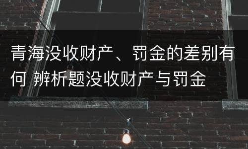 青海没收财产、罚金的差别有何 辨析题没收财产与罚金